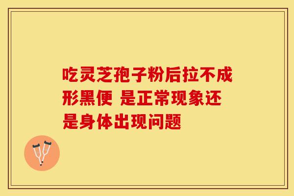 吃灵芝孢子粉后拉不成形黑便 是正常现象还是身体出现问题
