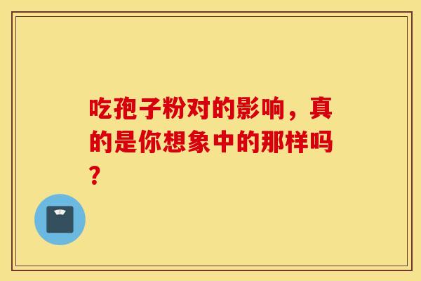 吃孢子粉对的影响，真的是你想象中的那样吗？