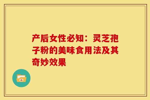 产后女性必知：灵芝孢子粉的美味食用法及其奇妙效果