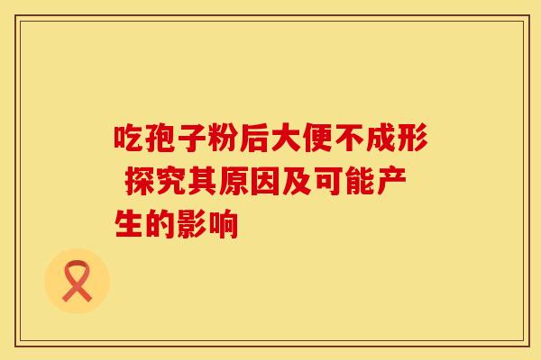 吃孢子粉后大便不成形 探究其原因及可能产生的影响