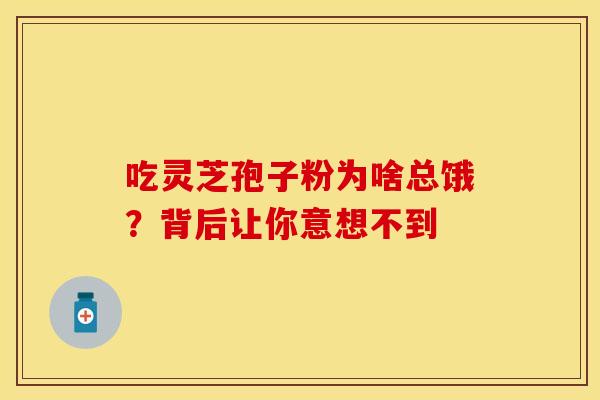 吃灵芝孢子粉为啥总饿？背后让你意想不到