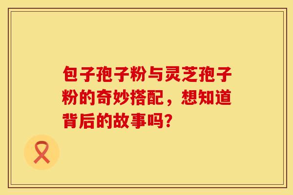 包子孢子粉与灵芝孢子粉的奇妙搭配，想知道背后的故事吗？