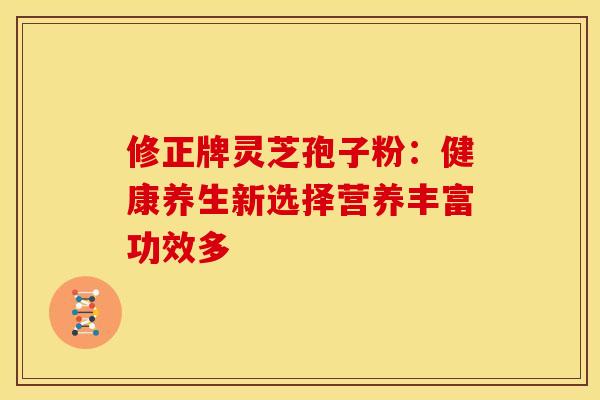 修正牌灵芝孢子粉：健康养生新选择营养丰富功效多