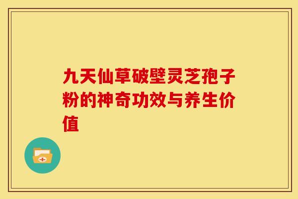 九天仙草破壁灵芝孢子粉的神奇功效与养生价值