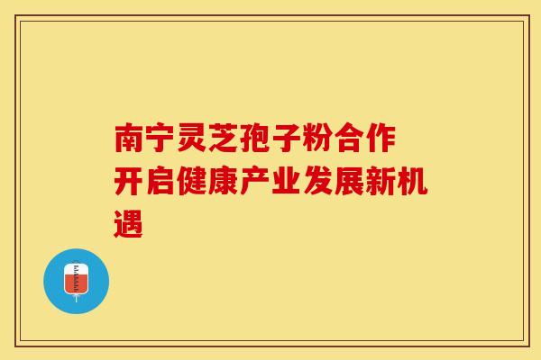 南宁灵芝孢子粉合作 开启健康产业发展新机遇