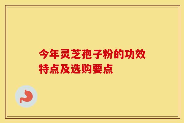 今年灵芝孢子粉的功效特点及选购要点