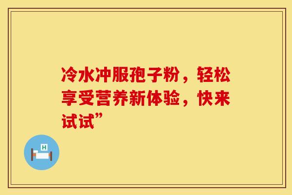 冷水冲服孢子粉，轻松享受营养新体验，快来试试”