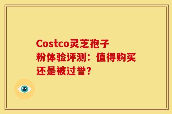 Costco灵芝孢子粉体验评测：值得购买还是被过誉？