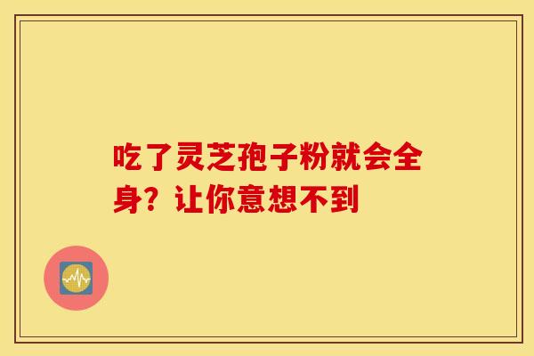 吃了灵芝孢子粉就会全身？让你意想不到
