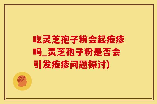 吃灵芝孢子粉会起疱疹吗_灵芝孢子粉是否会引发疱疹问题探讨)