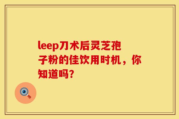 leep刀术后灵芝孢子粉的佳饮用时机，你知道吗？