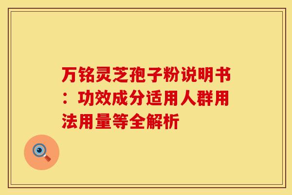 万铭灵芝孢子粉说明书：功效成分适用人群用法用量等全解析