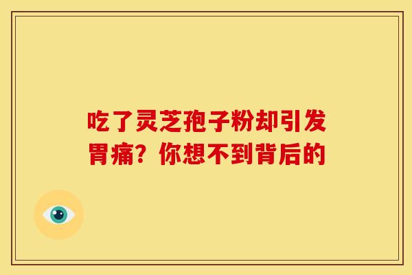 吃了灵芝孢子粉却引发胃痛？你想不到背后的