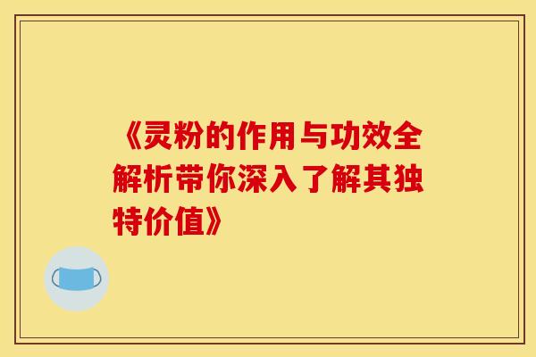 《灵粉的作用与功效全解析带你深入了解其独特价值》