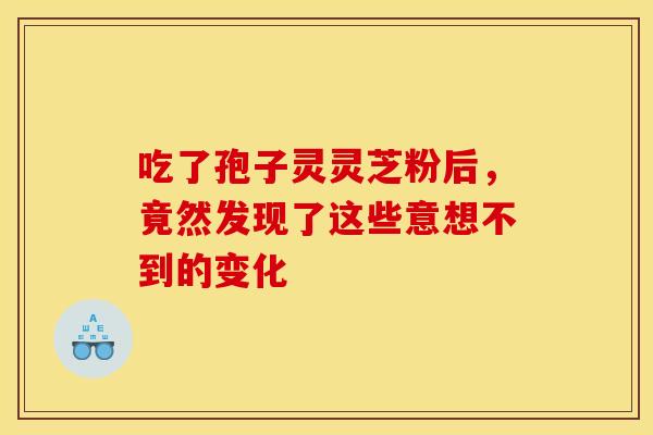 吃了孢子灵灵芝粉后，竟然发现了这些意想不到的变化