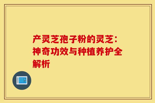 产灵芝孢子粉的灵芝：神奇功效与种植养护全解析