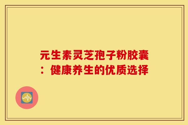 元生素灵芝孢子粉胶囊：健康养生的优质选择
