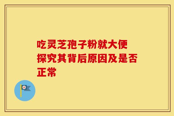 吃灵芝孢子粉就大便 探究其背后原因及是否正常