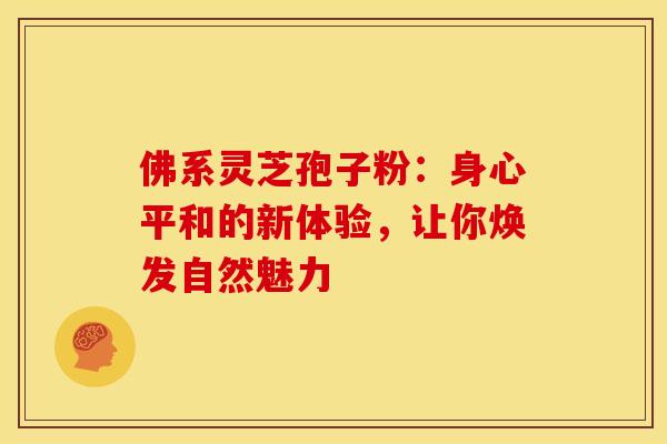 佛系灵芝孢子粉：身心平和的新体验，让你焕发自然魅力