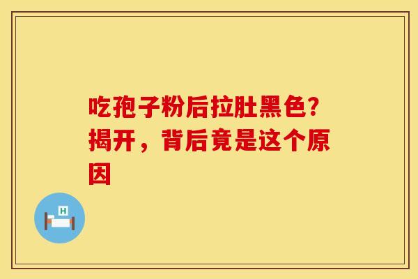 吃孢子粉后拉肚黑色？揭开，背后竟是这个原因