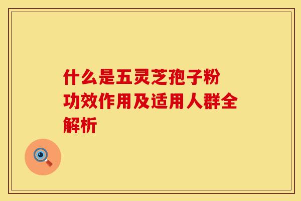 什么是五灵芝孢子粉 功效作用及适用人群全解析