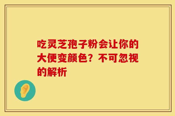 吃灵芝孢子粉会让你的大便变颜色？不可忽视的解析