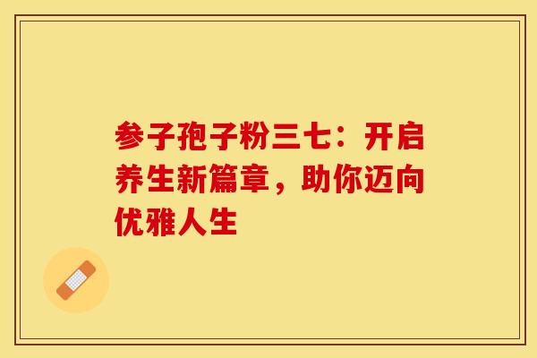 参子孢子粉三七：开启养生新篇章，助你迈向优雅人生