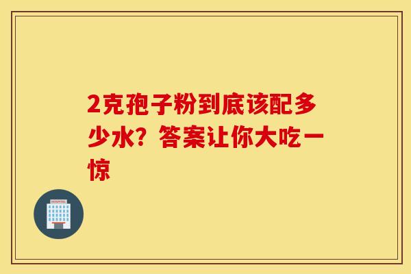 2克孢子粉到底该配多少水？答案让你大吃一惊