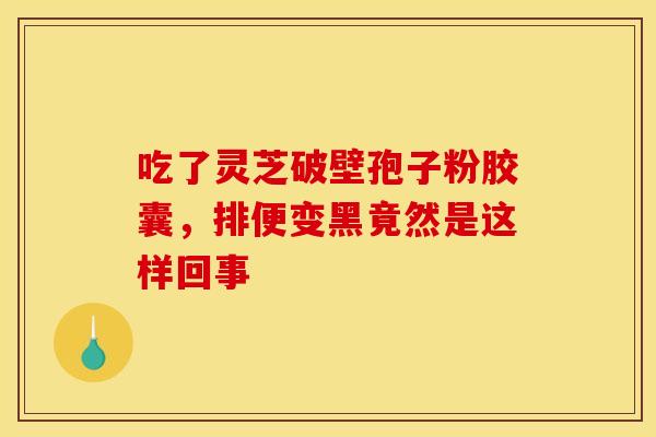 吃了灵芝破壁孢子粉胶囊，排便变黑竟然是这样回事
