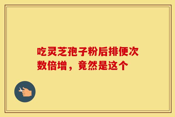 吃灵芝孢子粉后排便次数倍增，竟然是这个