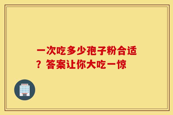 一次吃多少孢子粉合适？答案让你大吃一惊