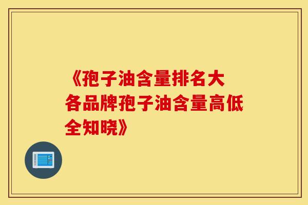 《孢子油含量排名大 各品牌孢子油含量高低全知晓》
