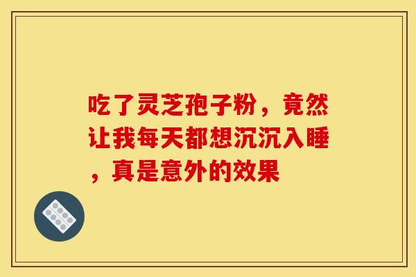 吃了灵芝孢子粉，竟然让我每天都想沉沉入睡，真是意外的效果