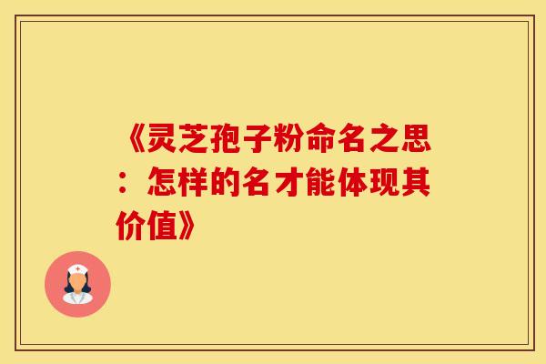 《灵芝孢子粉命名之思：怎样的名才能体现其价值》