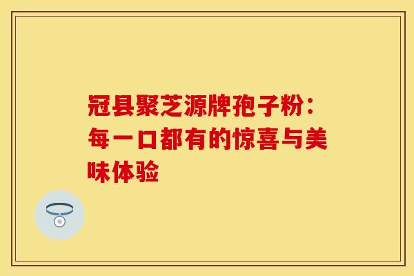 冠县聚芝源牌孢子粉：每一口都有的惊喜与美味体验