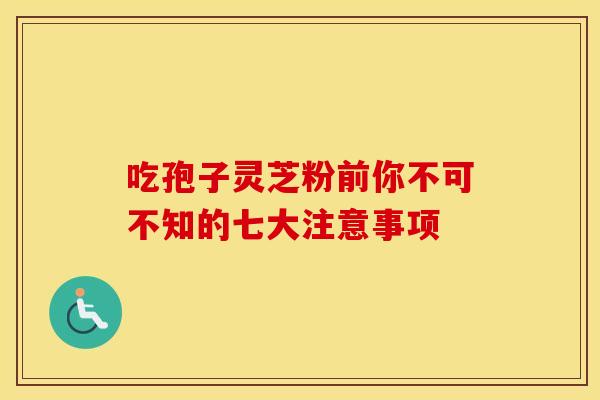 吃孢子灵芝粉前你不可不知的七大注意事项
