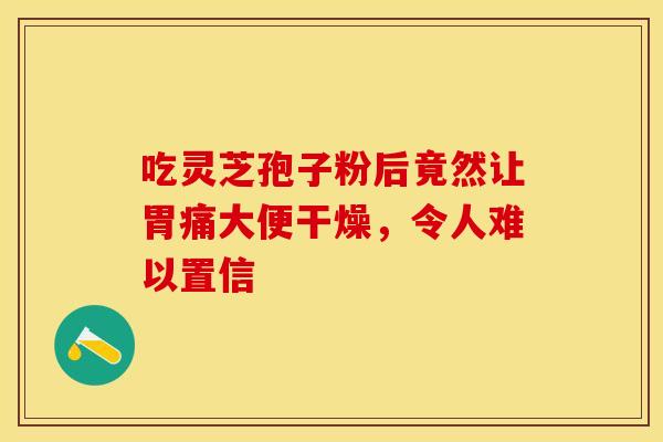 吃灵芝孢子粉后竟然让胃痛大便干燥，令人难以置信