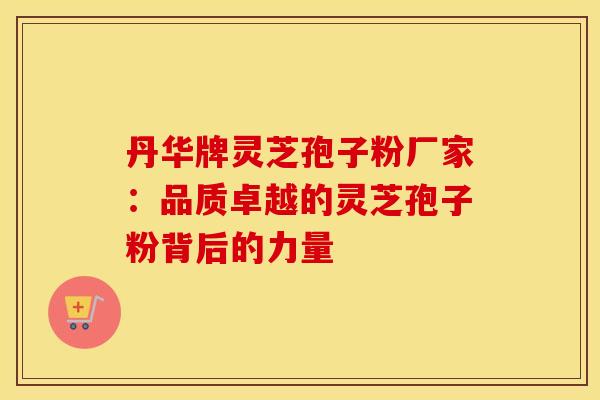 丹华牌灵芝孢子粉厂家：品质卓越的灵芝孢子粉背后的力量