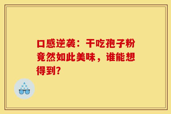 口感逆袭：干吃孢子粉竟然如此美味，谁能想得到？
