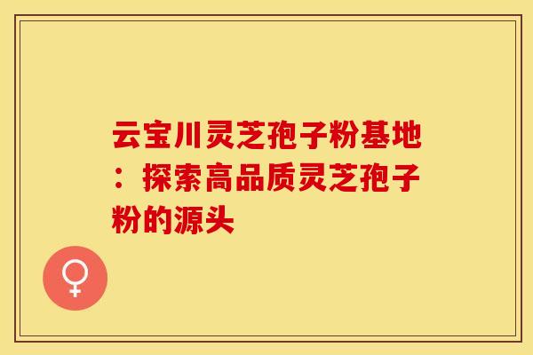 云宝川灵芝孢子粉基地：探索高品质灵芝孢子粉的源头