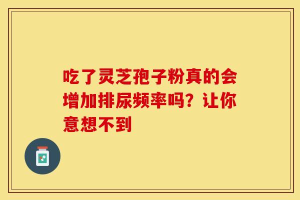 吃了灵芝孢子粉真的会增加排尿频率吗？让你意想不到