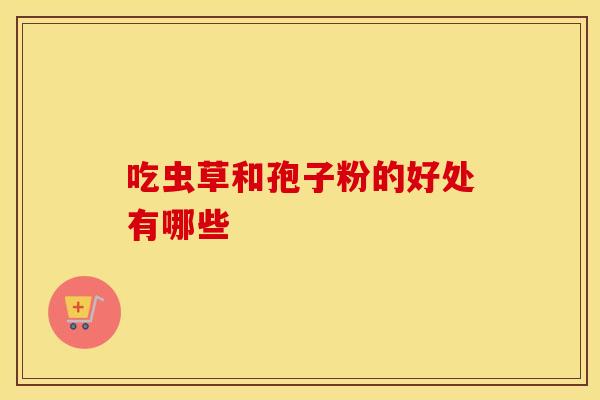 吃虫草和孢子粉的好处有哪些