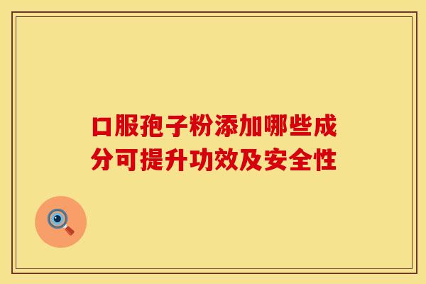 口服孢子粉添加哪些成分可提升功效及安全性