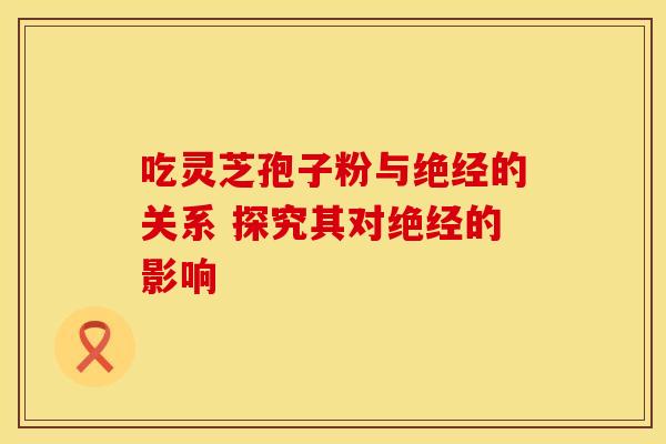 吃灵芝孢子粉与绝经的关系 探究其对绝经的影响