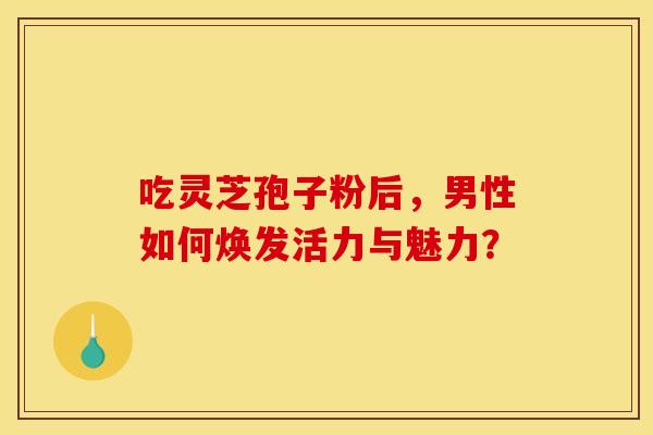 吃灵芝孢子粉后，男性如何焕发活力与魅力？