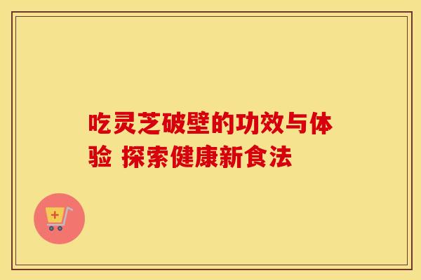吃灵芝破壁的功效与体验 探索健康新食法