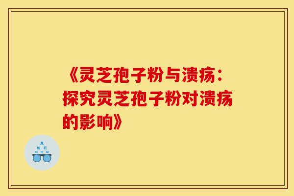 《灵芝孢子粉与溃疡：探究灵芝孢子粉对溃疡的影响》