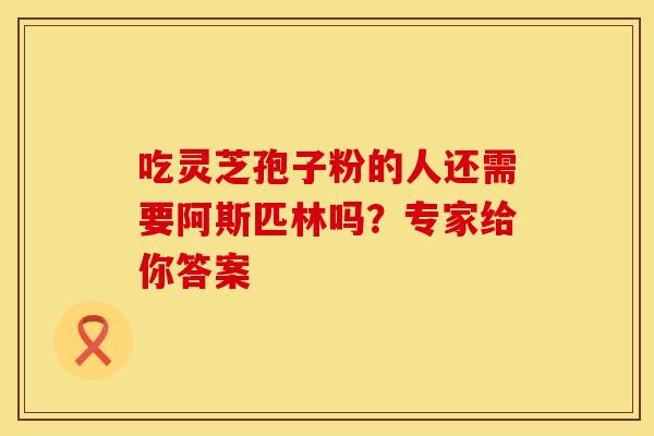 吃灵芝孢子粉的人还需要阿斯匹林吗？专家给你答案