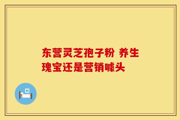 东营灵芝孢子粉 养生瑰宝还是营销噱头