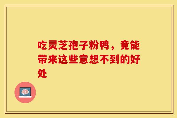 吃灵芝孢子粉鸭，竟能带来这些意想不到的好处